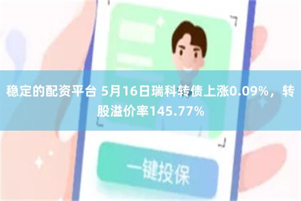 稳定的配资平台 5月16日瑞科转债上涨0.09%，转股溢价率145.77%
