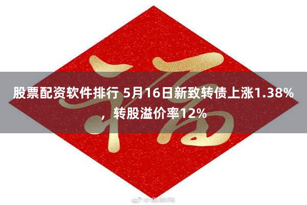 股票配资软件排行 5月16日新致转债上涨1.38%，转股溢价率12%