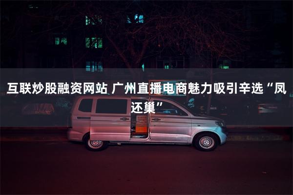 互联炒股融资网站 广州直播电商魅力吸引辛选“凤还巢”