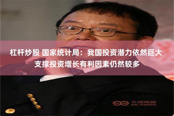 杠杆炒股 国家统计局：我国投资潜力依然巨大 支撑投资增长有利因素仍然较多