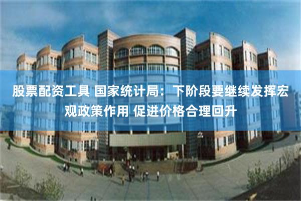 股票配资工具 国家统计局：下阶段要继续发挥宏观政策作用 促进价格合理回升