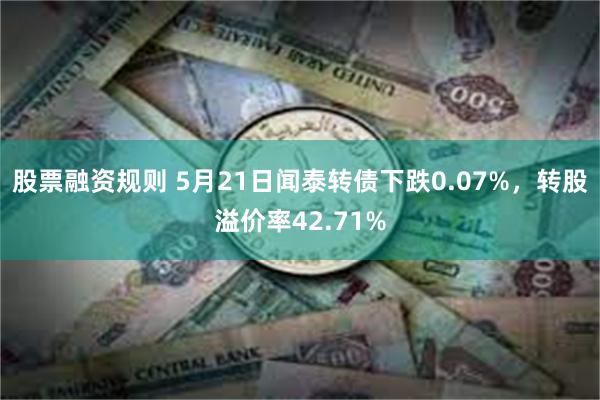 股票融资规则 5月21日闻泰转债下跌0.07%，转股溢价率42.71%