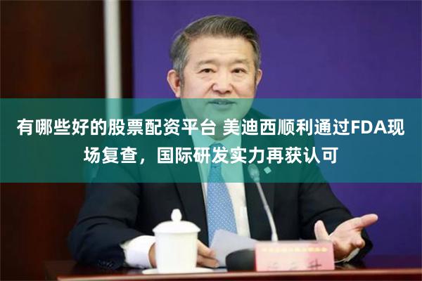 有哪些好的股票配资平台 美迪西顺利通过FDA现场复查，国际研发实力再获认可
