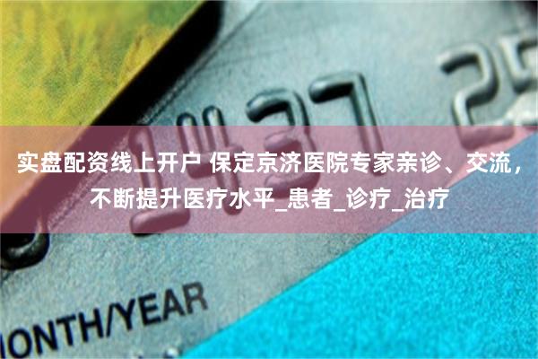 实盘配资线上开户 保定京济医院专家亲诊、交流，不断提升医疗水平_患者_诊疗_治疗