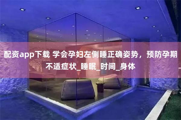 配资app下载 学会孕妇左侧睡正确姿势，预防孕期不适症状_睡眠_时间_身体