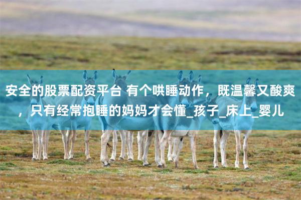 安全的股票配资平台 有个哄睡动作，既温馨又酸爽，只有经常抱睡的妈妈才会懂_孩子_床上_婴儿