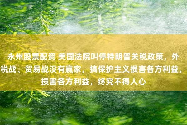 永州股票配资 美国法院叫停特朗普关税政策，外交部表态：关税战、贸易战没有赢家，搞保护主义损害各方利益，终究不得人心