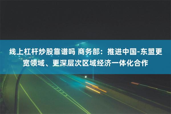 线上杠杆炒股靠谱吗 商务部：推进中国-东盟更宽领域、更深层次区域经济一体化合作