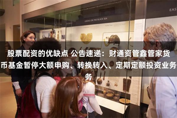 股票配资的优缺点 公告速递：财通资管鑫管家货币基金暂停大额申购、转换转入、定期定额投资业务