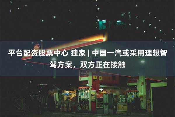 平台配资股票中心 独家 | 中国一汽或采用理想智驾方案，双方正在接触
