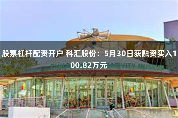 股票杠杆配资开户 科汇股份：5月30日获融资买入100.82万元