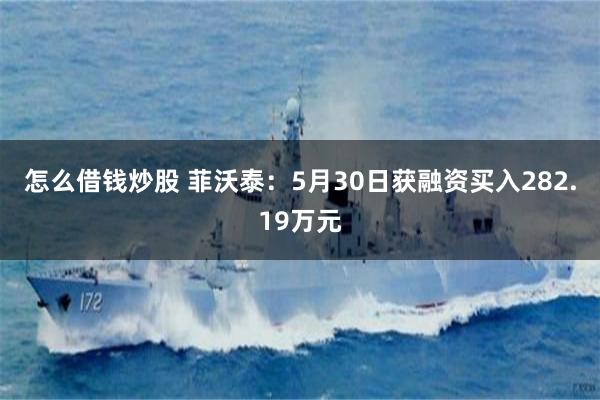 怎么借钱炒股 菲沃泰：5月30日获融资买入282.19万元