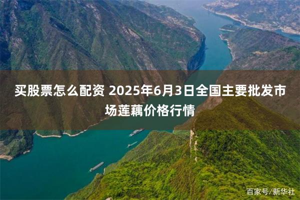 买股票怎么配资 2025年6月3日全国主要批发市场莲藕价格行情