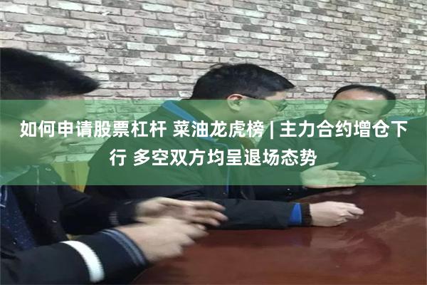 如何申请股票杠杆 菜油龙虎榜 | 主力合约增仓下行 多空双方均呈退场态势