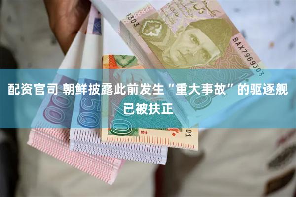 配资官司 朝鲜披露此前发生“重大事故”的驱逐舰已被扶正