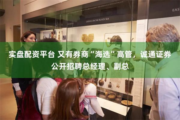 实盘配资平台 又有券商“海选”高管，诚通证券公开招聘总经理、副总