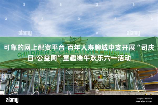 可靠的网上配资平台 百年人寿聊城中支开展“司庆日·公益周”童趣端午欢乐六一活动