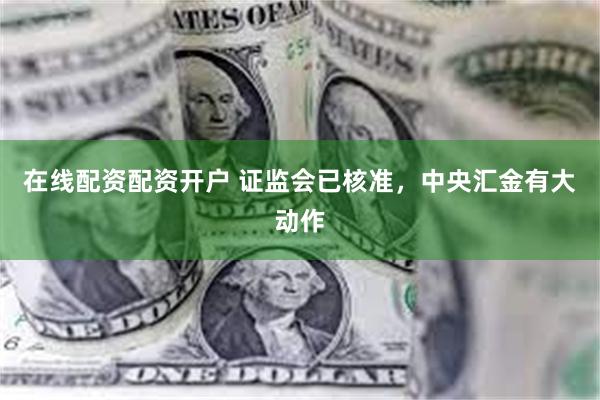 在线配资配资开户 证监会已核准，中央汇金有大动作