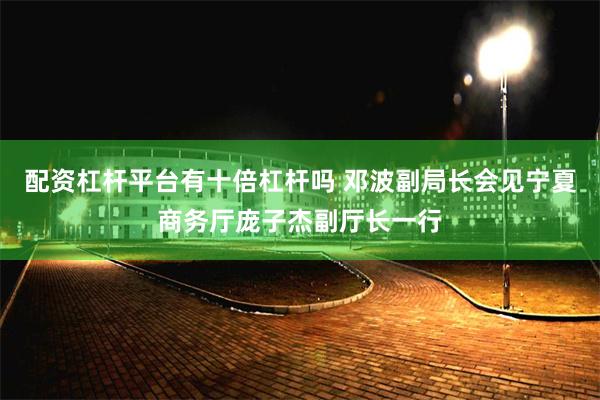 配资杠杆平台有十倍杠杆吗 邓波副局长会见宁夏商务厅庞子杰副厅长一行