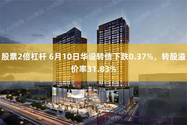 股票2倍杠杆 6月10日华设转债下跌0.37%，转股溢价率31.83%