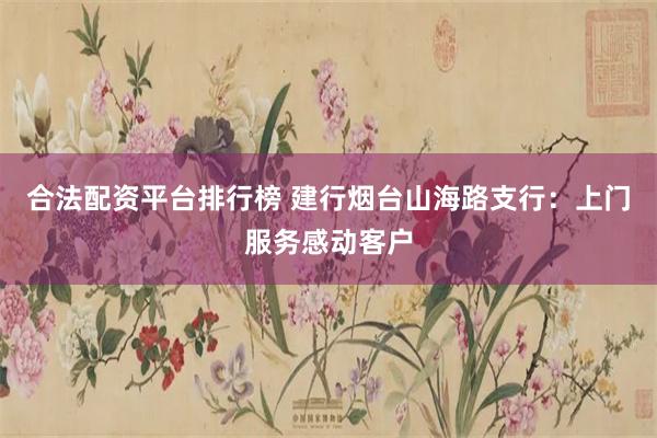 合法配资平台排行榜 建行烟台山海路支行：上门服务感动客户