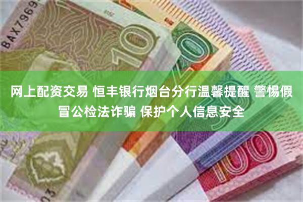 网上配资交易 恒丰银行烟台分行温馨提醒 警惕假冒公检法诈骗 保护个人信息安全