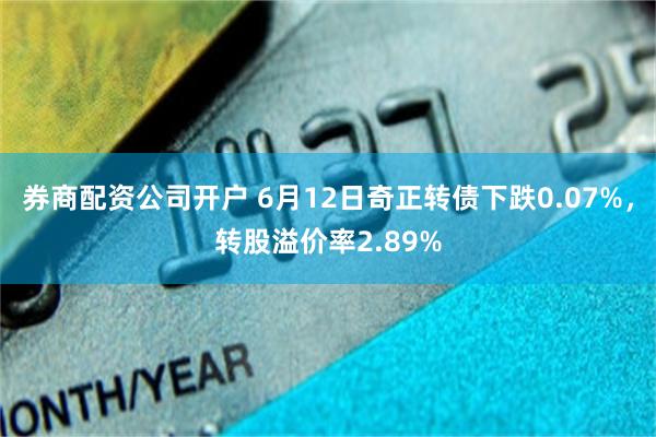 券商配资公司开户 6月12日奇正转债下跌0.07%，转股溢价率2.89%