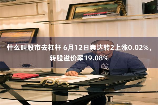 什么叫股市去杠杆 6月12日崇达转2上涨0.02%，转股溢价率19.08%