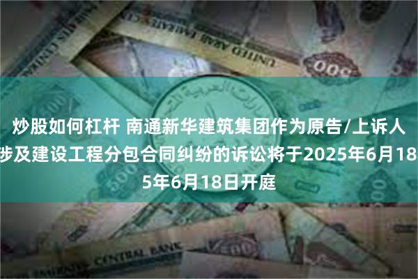 炒股如何杠杆 南通新华建筑集团作为原告/上诉人的1起涉及建设工程分包合同纠纷的诉讼将于2025年6月18日开庭