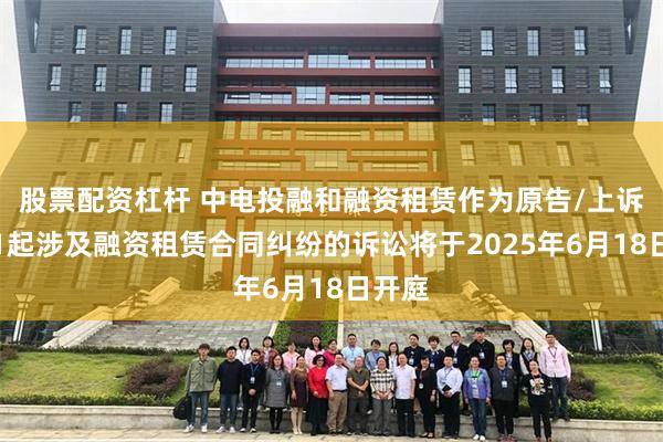股票配资杠杆 中电投融和融资租赁作为原告/上诉人的1起涉及融资租赁合同纠纷的诉讼将于2025年6月18日开庭