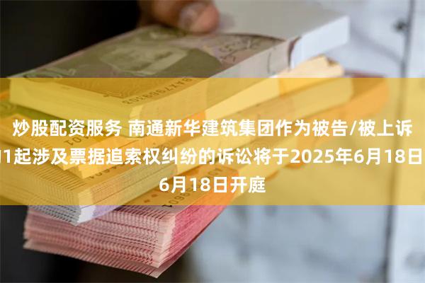 炒股配资服务 南通新华建筑集团作为被告/被上诉人的1起涉及票据追索权纠纷的诉讼将于2025年6月18日开庭