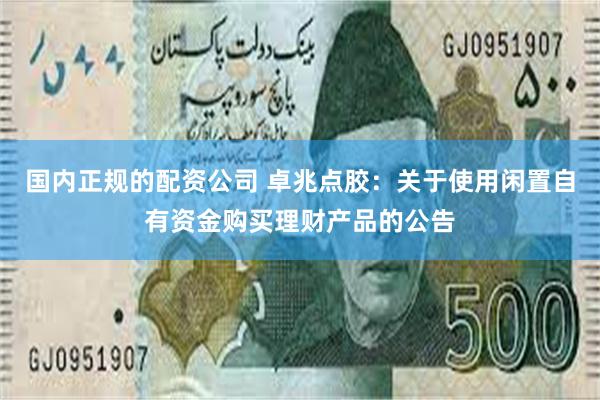 国内正规的配资公司 卓兆点胶：关于使用闲置自有资金购买理财产品的公告