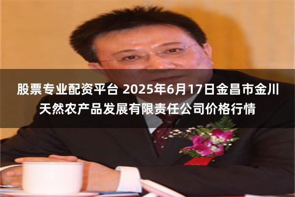 股票专业配资平台 2025年6月17日金昌市金川天然农产品发展有限责任公司价格行情