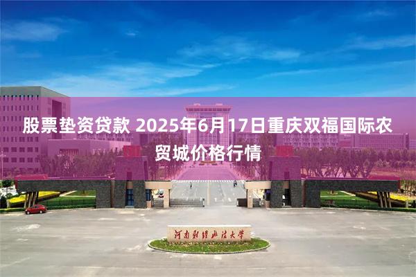 股票垫资贷款 2025年6月17日重庆双福国际农贸城价格行情