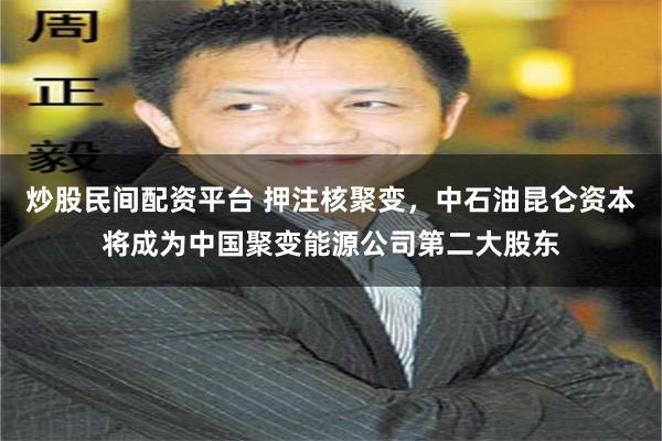 炒股民间配资平台 押注核聚变，中石油昆仑资本将成为中国聚变能源公司第二大股东
