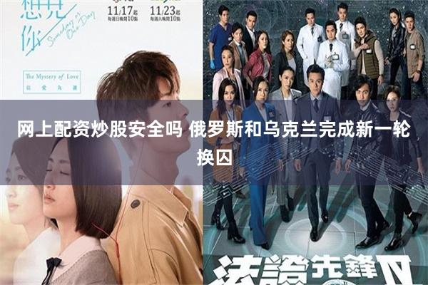 网上配资炒股安全吗 俄罗斯和乌克兰完成新一轮换囚