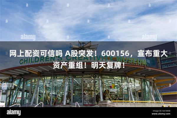 网上配资可信吗 A股突发！600156，宣布重大资产重组！明天复牌！