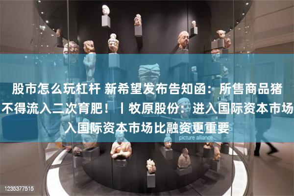 股市怎么玩杠杆 新希望发布告知函：所售商品猪只开屠宰票，不得流入二次育肥！丨牧原股份：进入国际资本市场比融资更重要