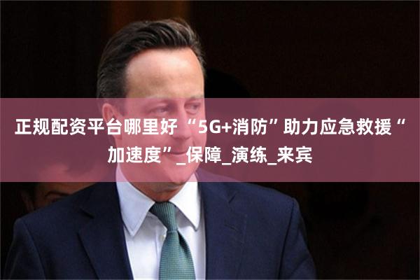 正规配资平台哪里好 “5G+消防”助力应急救援“加速度”_保障_演练_来宾