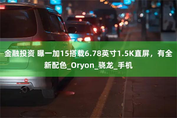 金融投资 曝一加15搭载6.78英寸1.5K直屏，有全新配色_Oryon_骁龙_手机