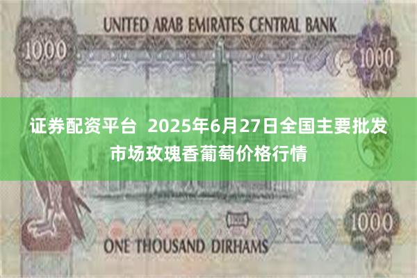 证券配资平台  2025年6月27日全国主要批发市场玫瑰香葡萄价格行情