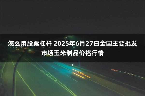 怎么用股票杠杆 2025年6月27日全国主要批发市场玉米制品价格行情