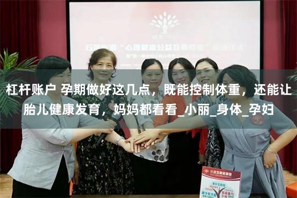杠杆账户 孕期做好这几点，既能控制体重，还能让胎儿健康发育，妈妈都看看_小丽_身体_孕妇