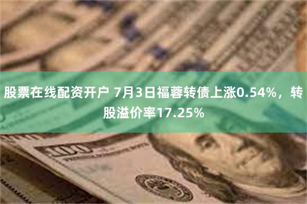 股票在线配资开户 7月3日福蓉转债上涨0.54%，转股溢价率17.25%