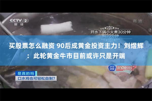 买股票怎么融资 90后成黄金投资主力！刘煜辉：此轮黄金牛市目前或许只是开端