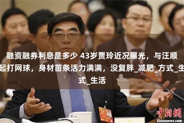 融资融券利息是多少 43岁贾玲近况曝光，与汪顺一起打网球，身材苗条活力满满，没复胖_减肥_方式_生活
