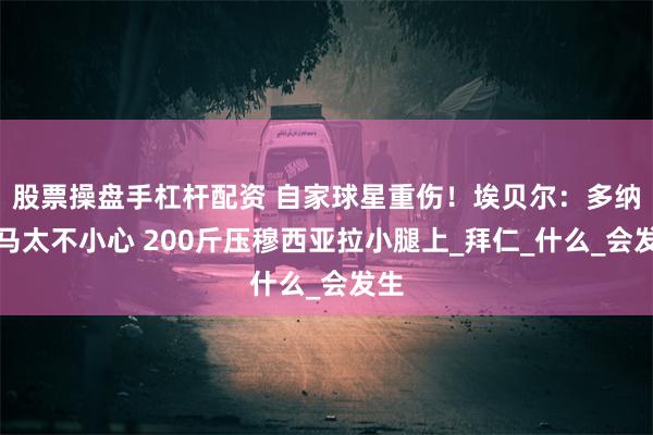 股票操盘手杠杆配资 自家球星重伤！埃贝尔：多纳鲁马太不小心 200斤压穆西亚拉小腿上_拜仁_什么_会发生