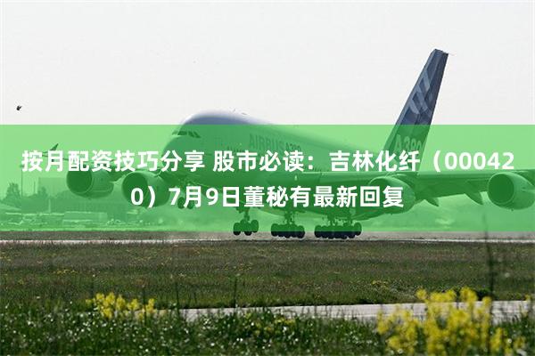 按月配资技巧分享 股市必读：吉林化纤（000420）7月9日董秘有最新回复