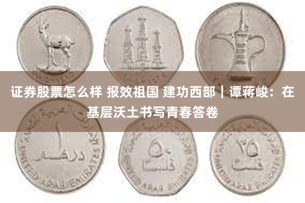 证券股票怎么样 报效祖国 建功西部｜谭蒋峻：在基层沃土书写青春答卷