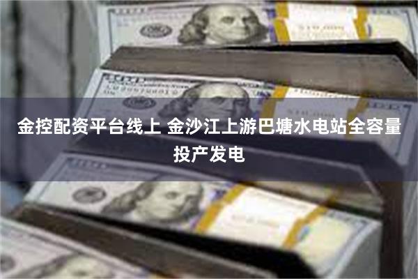金控配资平台线上 金沙江上游巴塘水电站全容量投产发电